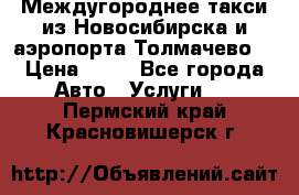 Междугороднее такси из Новосибирска и аэропорта Толмачево. › Цена ­ 14 - Все города Авто » Услуги   . Пермский край,Красновишерск г.